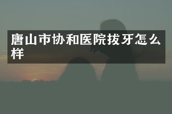 唐山市协和医院拔牙怎么样