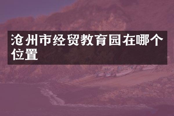 沧州市经贸教育园在哪个位置