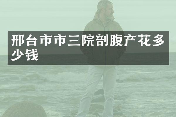 邢台市市三院剖腹产花多少钱