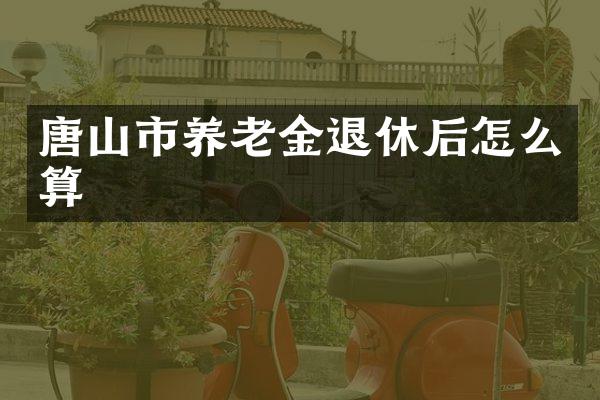 唐山市养老金退休后怎么算