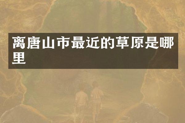 离唐山市最近的草原是哪里
