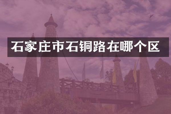 石家庄市石铜路在哪个区