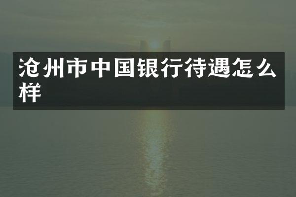 沧州市中国银行待遇怎么样