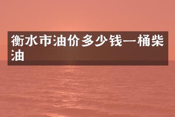 衡水市油价多少钱一桶柴油