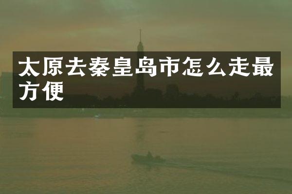 太原去秦皇岛市怎么走最方便