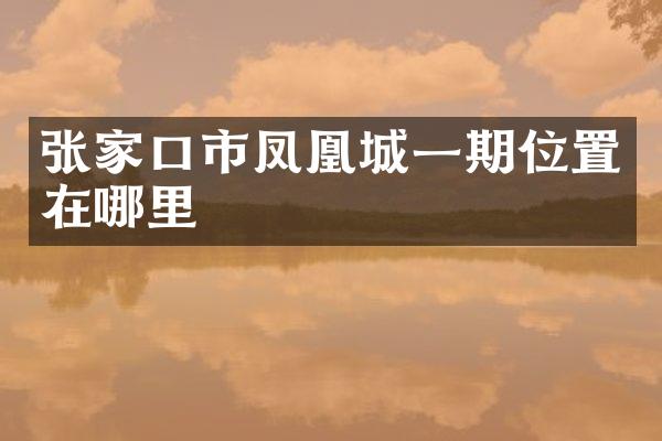 张家口市凤凰城一期位置在哪里