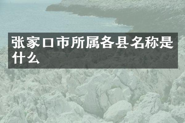 张家口市所属各县名称是什么
