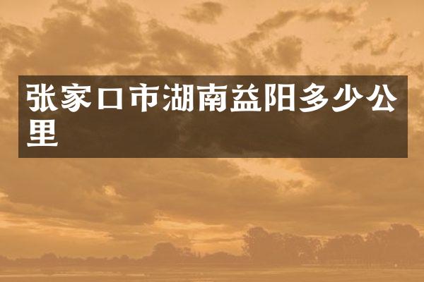 张家口市湖南益阳多少公里