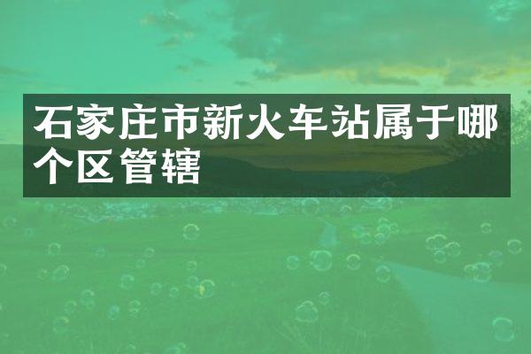 石家庄市新火车站属于哪个区管辖