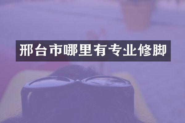 邢台市哪里有专业修脚