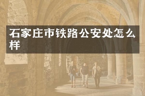 石家庄市铁路公安处怎么样
