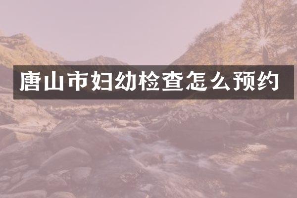 唐山市妇幼检查怎么预约