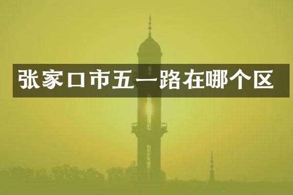 张家口市五一路在哪个区