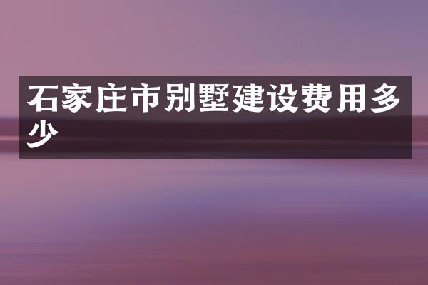 石家庄市别墅建设费用多少