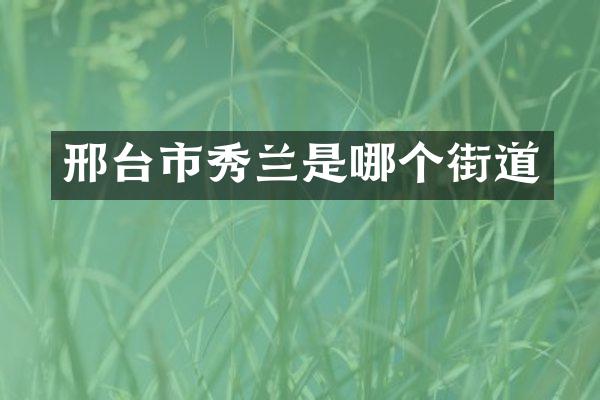 邢台市秀兰是哪个街道