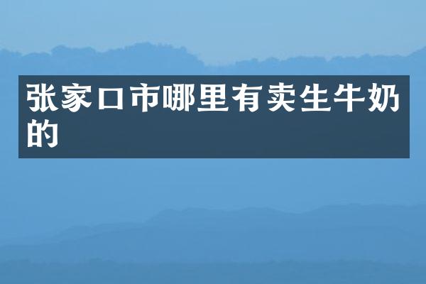 张家口市哪里有卖生牛奶的