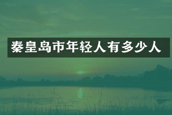 秦皇岛市年轻人有多少人