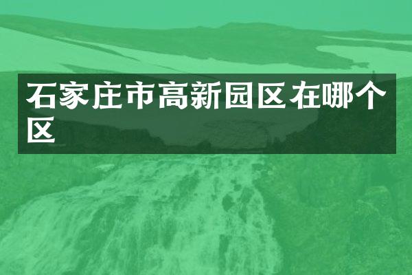 石家庄市高新园区在哪个区