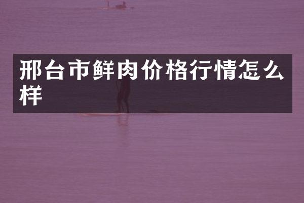 邢台市鲜肉价格行情怎么样