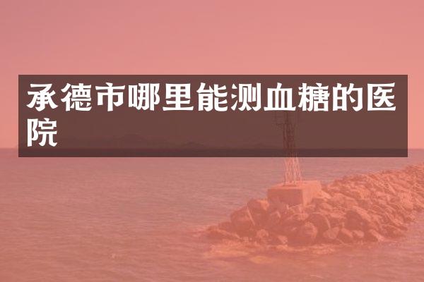 承德市哪里能测血糖的医院