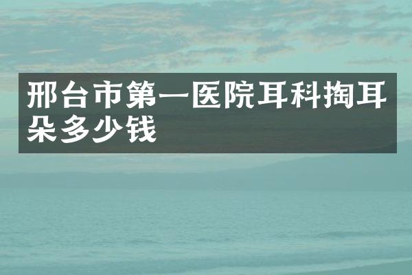 邢台市第一医院耳科掏耳朵多少钱
