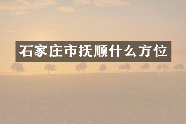 石家庄市抚顺什么方位