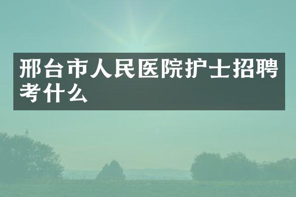 邢台市人民医院护士招聘考什么