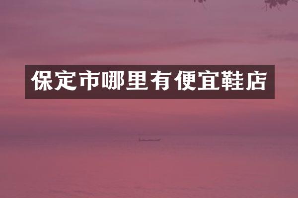 保定市哪里有便宜鞋店