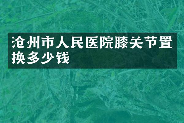 沧州市人民医院膝关节置换多少钱