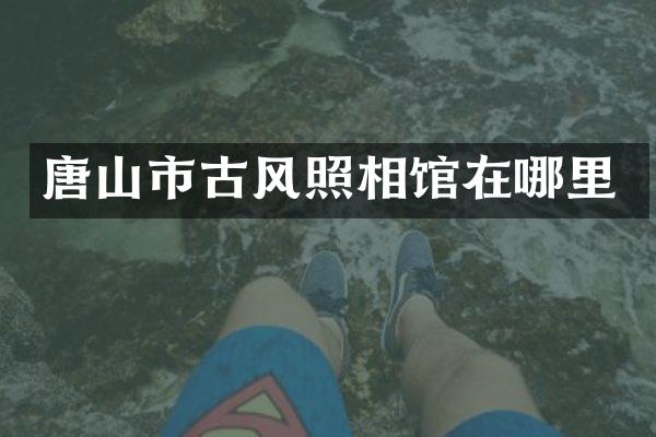 唐山市古风照相馆在哪里