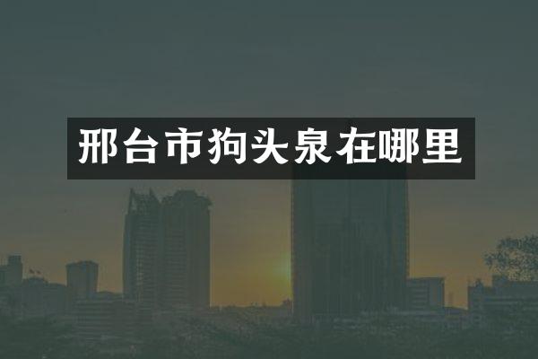 邢台市狗头泉在哪里