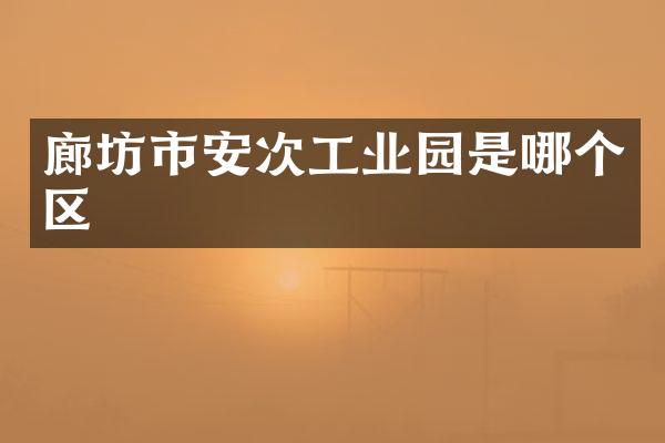 廊坊市安次工业园是哪个区