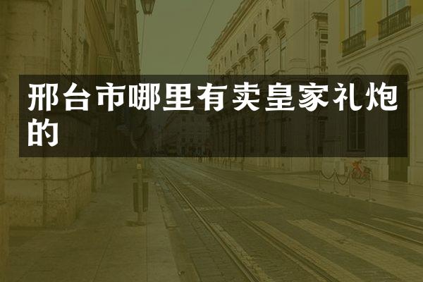 邢台市哪里有卖皇家礼炮的