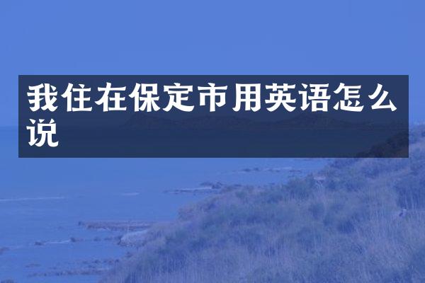 我住在保定市用英语怎么说