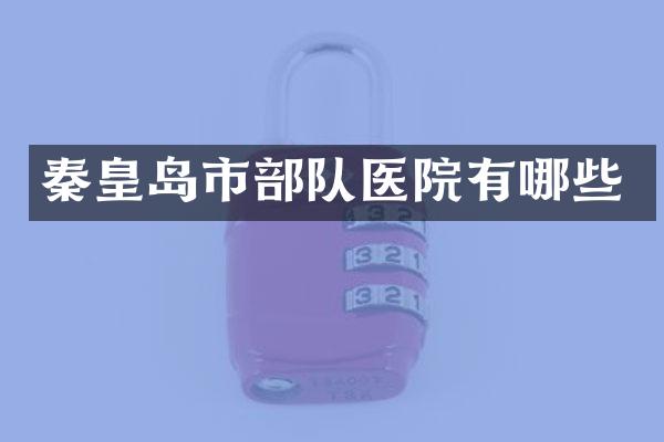 秦皇岛市部队医院有哪些