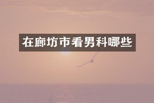 在廊坊市看男科哪些