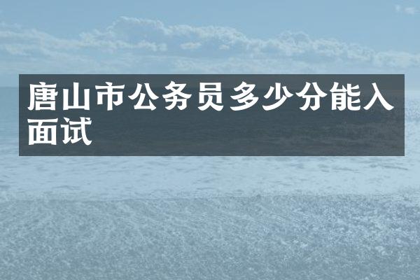 唐山市公务员多少分能入面试
