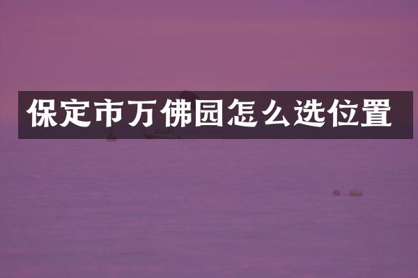 保定市万佛园怎么选位置