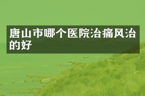 唐山市哪个医院治痛风治的好