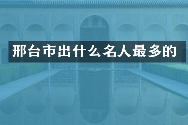 邢台市出什么名人最多的