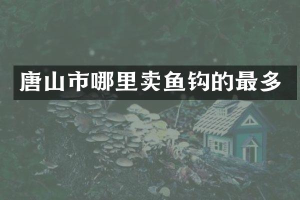 唐山市哪里卖鱼钩的最多