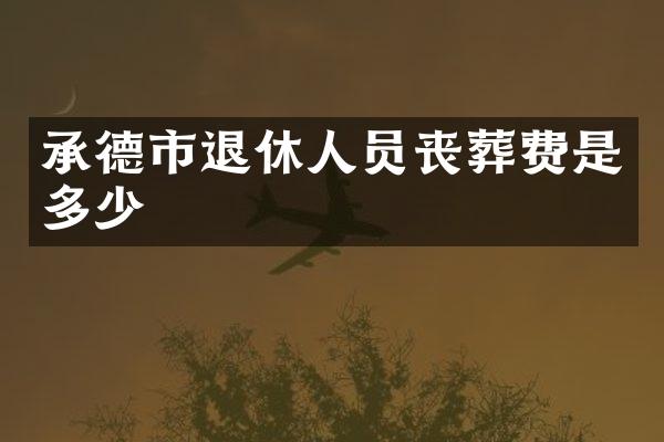 承德市退休人员丧葬费是多少