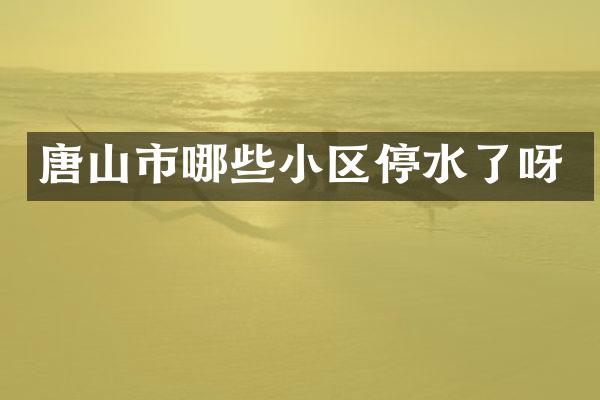 唐山市哪些小区停水了呀
