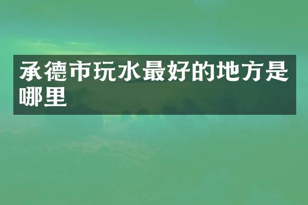 承德市玩水最好的地方是哪里