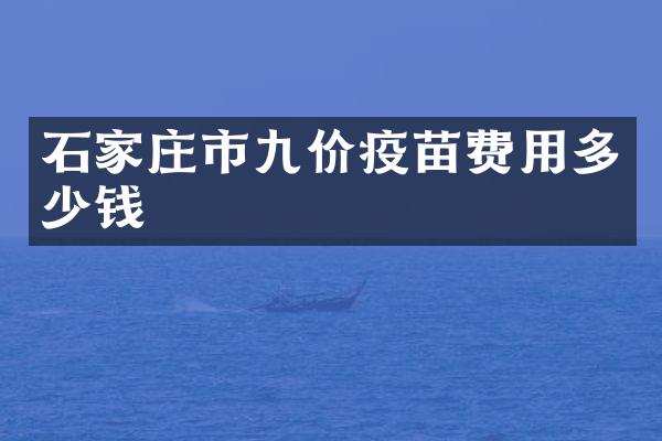 石家庄市九价疫苗费用多少钱