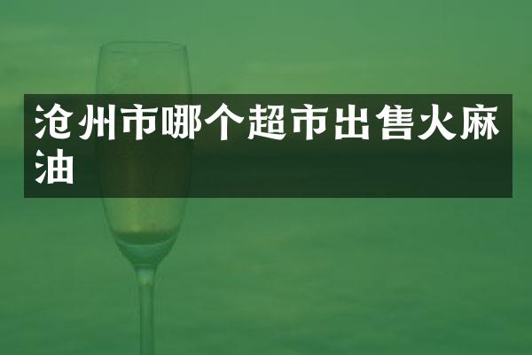 沧州市哪个超市出售火麻油
