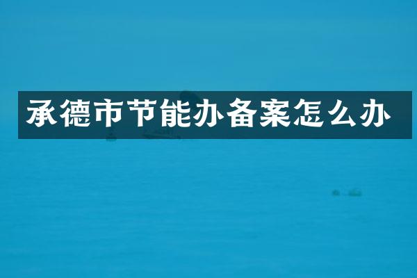 承德市节能办备案怎么办