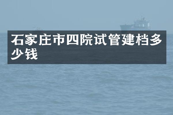 石家庄市四院试管建档多少钱