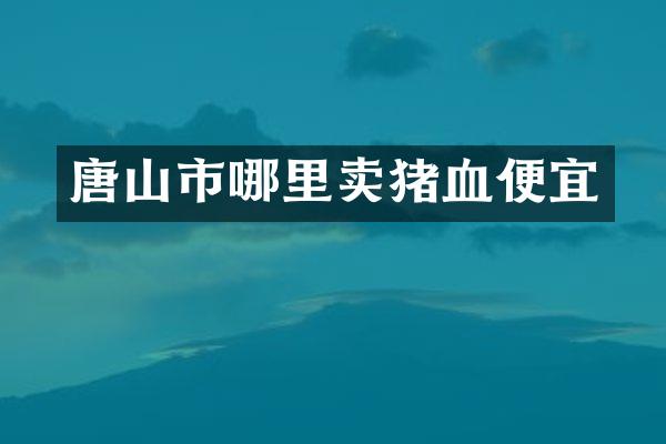 唐山市哪里卖猪血便宜