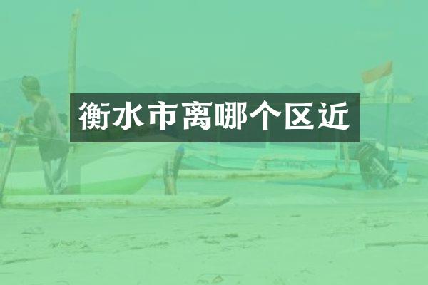 衡水市离哪个区近